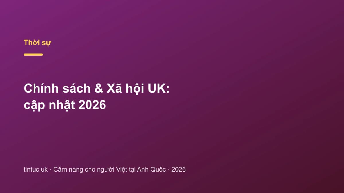 Chính sách & Xã hội UK: Cập nhật 2026