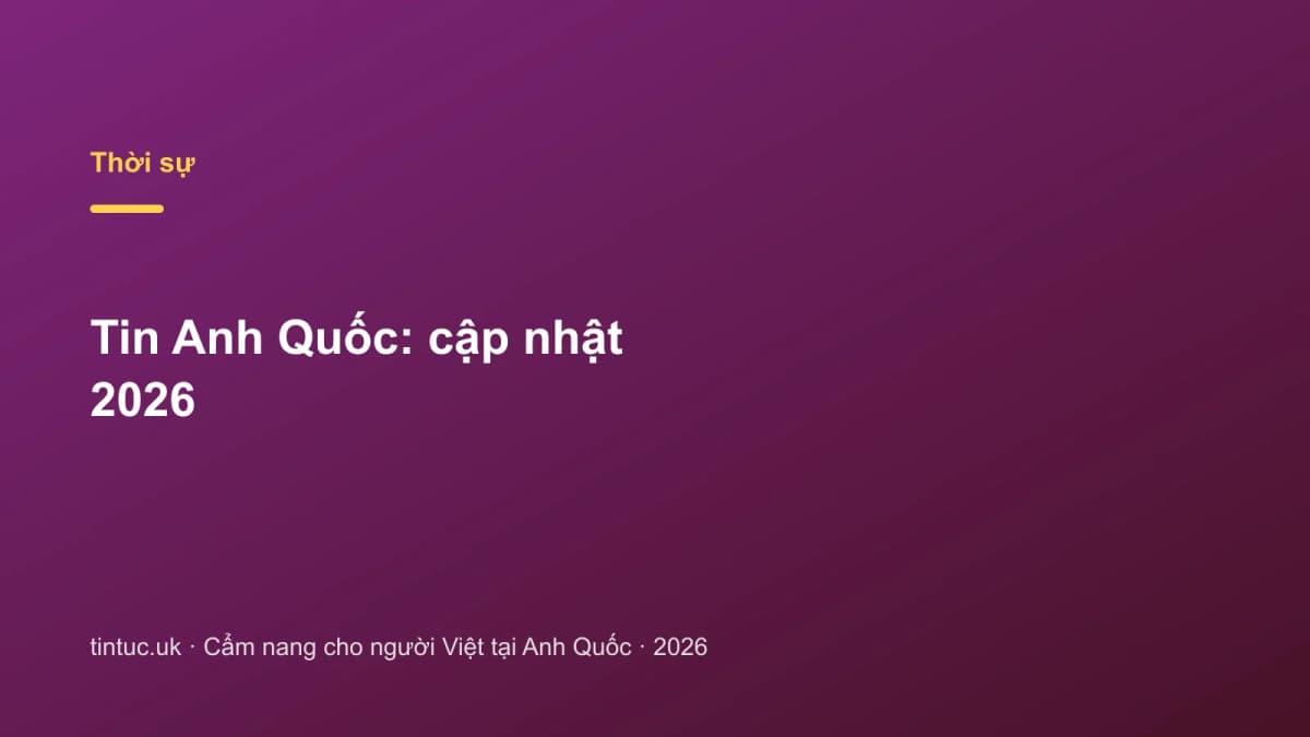 Tin Anh Quốc: Cập nhật 2026